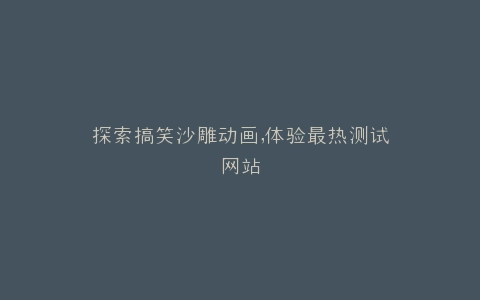 探索搞笑沙雕动画,体验最热测试网站
