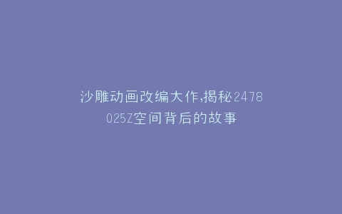 沙雕动画改编大作,揭秘2478025Z空间背后的故事