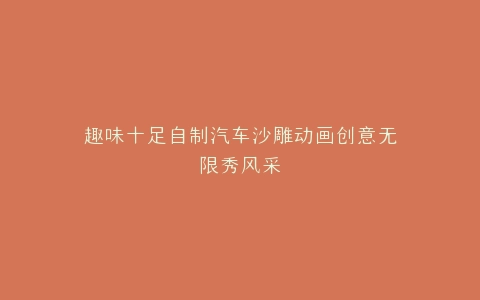 趣味十足自制汽车沙雕动画创意无限秀风采
