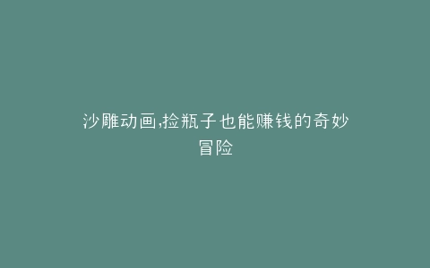 沙雕动画,捡瓶子也能赚钱的奇妙冒险