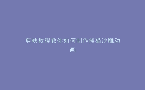 剪映教程教你如何制作熊猫沙雕动画