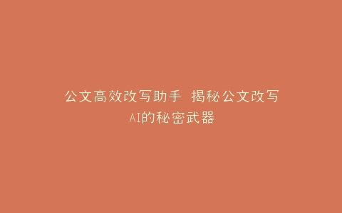 公文高效改写助手 揭秘公文改写AI的秘密武器