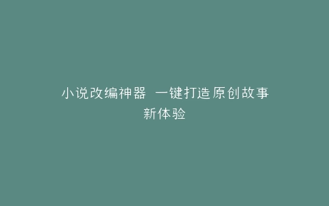 小说改编神器 一键打造原创故事新体验