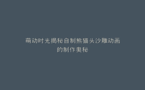 萌动时光揭秘自制熊猫头沙雕动画的制作奥秘