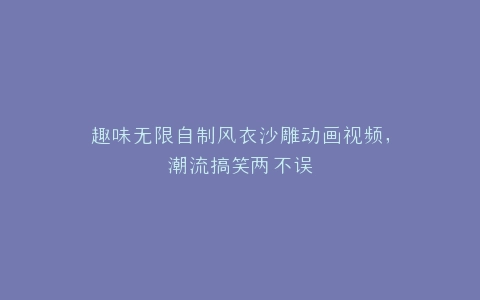 趣味无限自制风衣沙雕动画视频,潮流搞笑两不误