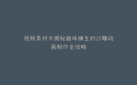 视频素材大揭秘趣味横生的沙雕动画制作全攻略