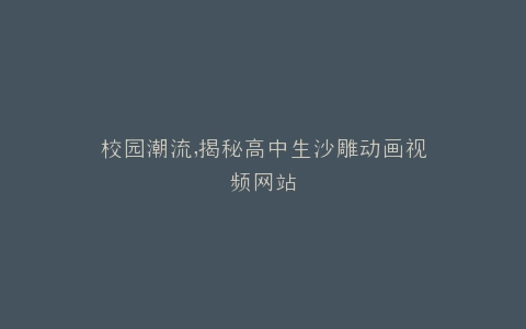 校园潮流,揭秘高中生沙雕动画视频网站