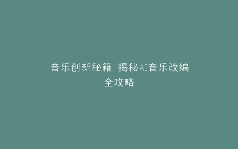 音乐创新秘籍 揭秘AI音乐改编全攻略