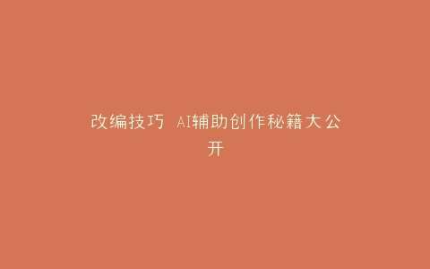 改编技巧 AI辅助创作秘籍大公开
