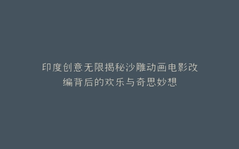 印度创意无限揭秘沙雕动画电影改编背后的欢乐与奇思妙想