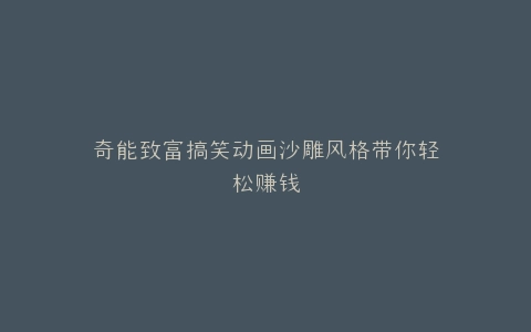 奇能致富搞笑动画沙雕风格带你轻松赚钱
