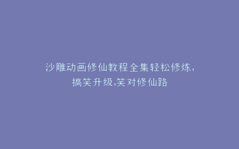 沙雕动画修仙教程全集轻松修炼,搞笑升级,笑对修仙路