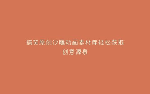 搞笑原创沙雕动画素材库轻松获取创意源泉