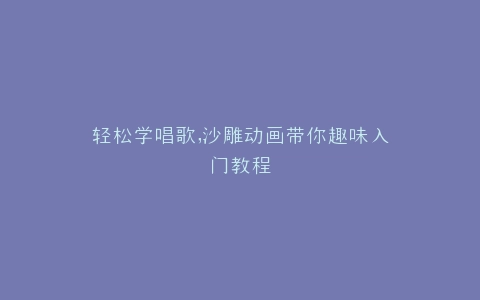 轻松学唱歌,沙雕动画带你趣味入门教程