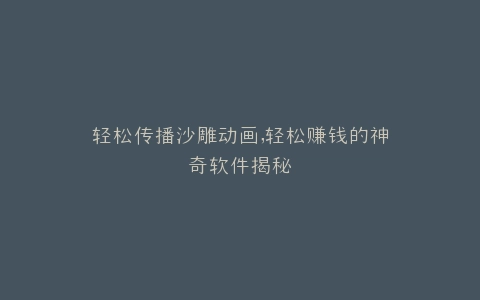 轻松传播沙雕动画,轻松赚钱的神奇软件揭秘