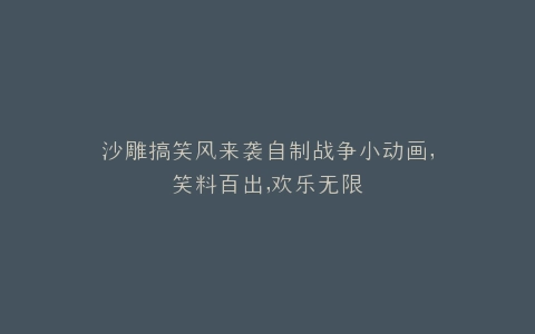 沙雕搞笑风来袭自制战争小动画,笑料百出,欢乐无限
