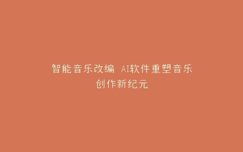 智能音乐改编 AI软件重塑音乐创作新纪元