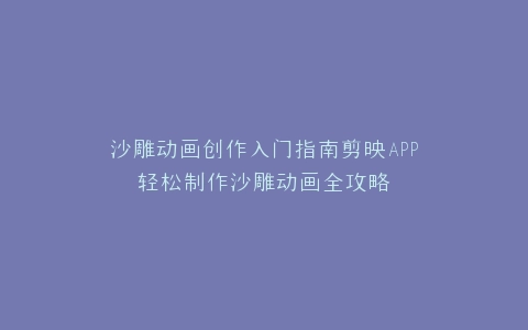 沙雕动画创作入门指南剪映APP轻松制作沙雕动画全攻略