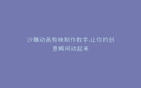 沙雕动画剪映制作教学,让你的创意瞬间动起来
