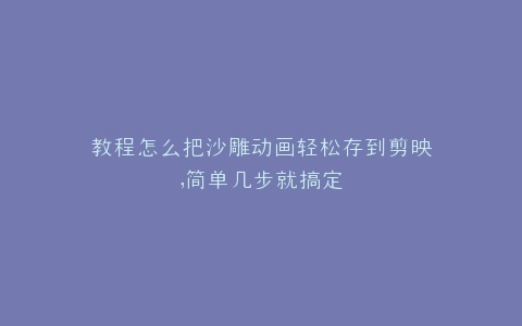 教程怎么把沙雕动画轻松存到剪映,简单几步就搞定