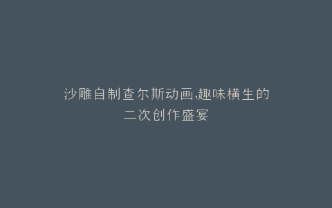 沙雕自制查尔斯动画,趣味横生的二次创作盛宴
