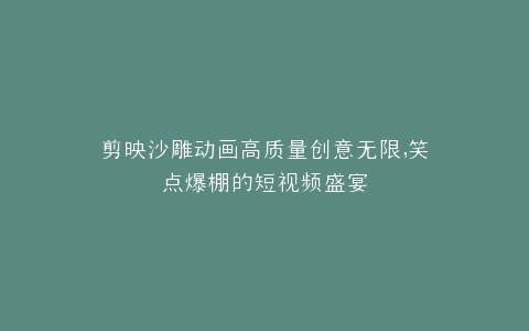 剪映沙雕动画高质量创意无限,笑点爆棚的短视频盛宴