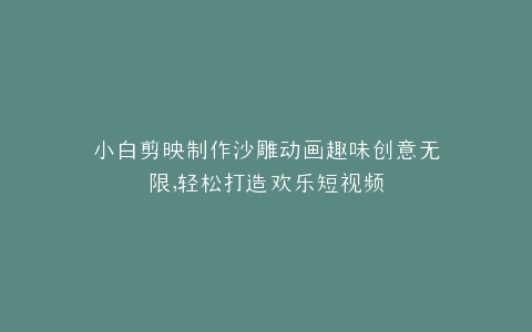 小白剪映制作沙雕动画趣味创意无限,轻松打造欢乐短视频