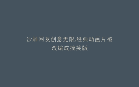 沙雕网友创意无限,经典动画片被改编成搞笑版