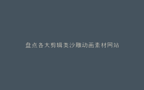 盘点各大剪辑类沙雕动画素材网站
