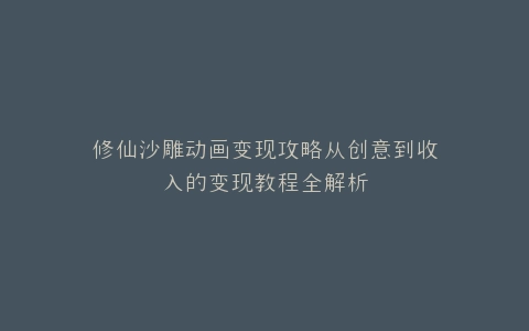 修仙沙雕动画变现攻略从创意到收入的变现教程全解析