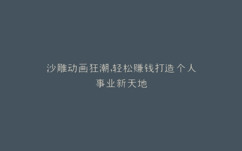 沙雕动画狂潮,轻松赚钱打造个人事业新天地