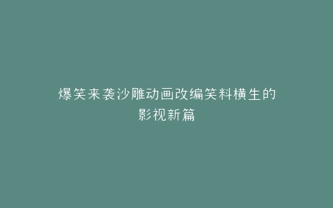 爆笑来袭沙雕动画改编笑料横生的影视新篇