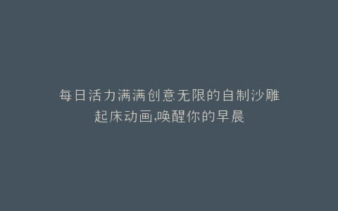 每日活力满满创意无限的自制沙雕起床动画,唤醒你的早晨