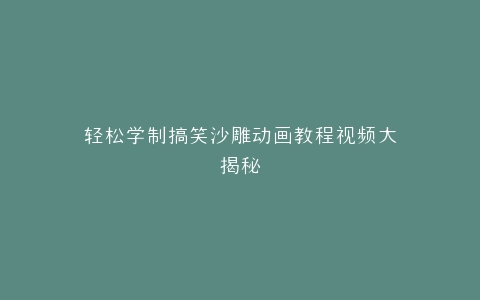 轻松学制搞笑沙雕动画教程视频大揭秘