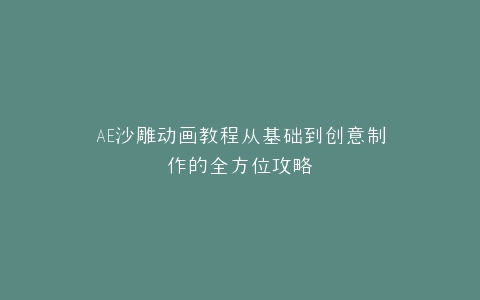 AE沙雕动画教程从基础到创意制作的全方位攻略