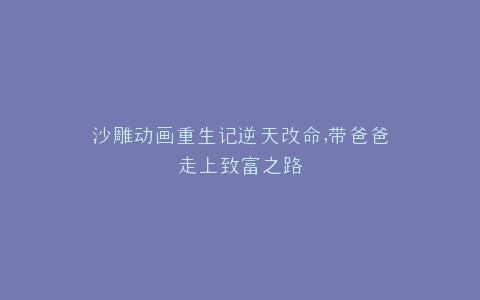 沙雕动画重生记逆天改命,带爸爸走上致富之路