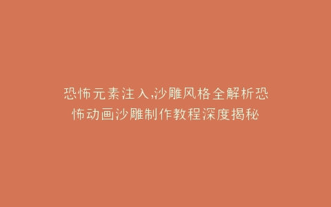 恐怖元素注入,沙雕风格全解析恐怖动画沙雕制作教程深度揭秘