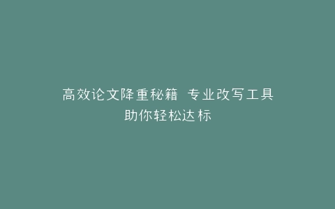 高效论文降重秘籍 专业改写工具助你轻松达标