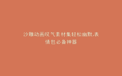 沙雕动画叹气素材集轻松幽默,表情包必备神器
