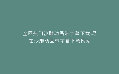 全网热门沙雕动画带字幕下载,尽在沙雕动画带字幕下载网站