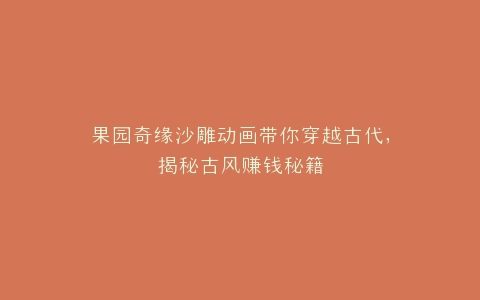 果园奇缘沙雕动画带你穿越古代,揭秘古风赚钱秘籍