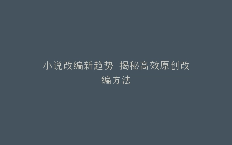 小说改编新趋势 揭秘高效原创改编方法