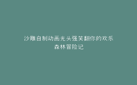 沙雕自制动画光头强笑翻你的欢乐森林冒险记