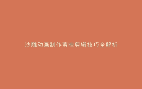 沙雕动画制作剪映剪辑技巧全解析