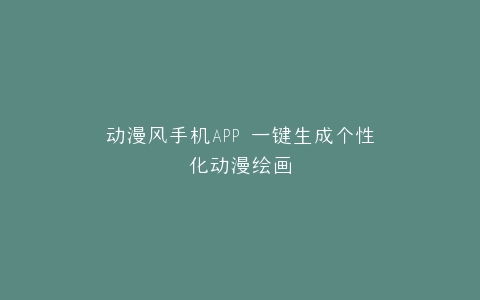 动漫风手机APP 一键生成个性化动漫绘画