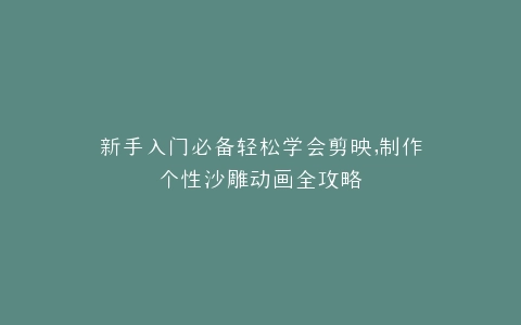 新手入门必备轻松学会剪映,制作个性沙雕动画全攻略
