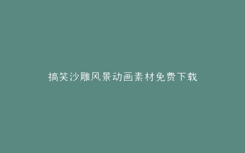 搞笑沙雕风景动画素材免费下载