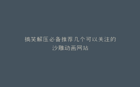 搞笑解压必备推荐几个可以关注的沙雕动画网站