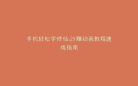 手机轻松学修仙,沙雕动画教程速成指南