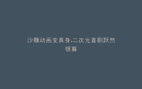 沙雕动画变真身,二次元喜剧跃然银幕